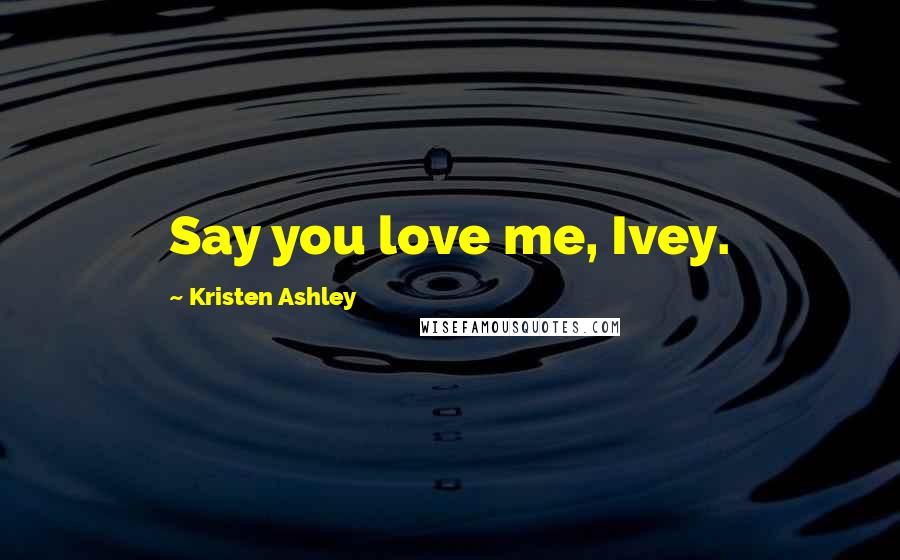 Kristen Ashley Quotes: Say you love me, Ivey.