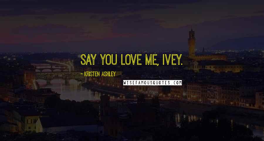 Kristen Ashley Quotes: Say you love me, Ivey.