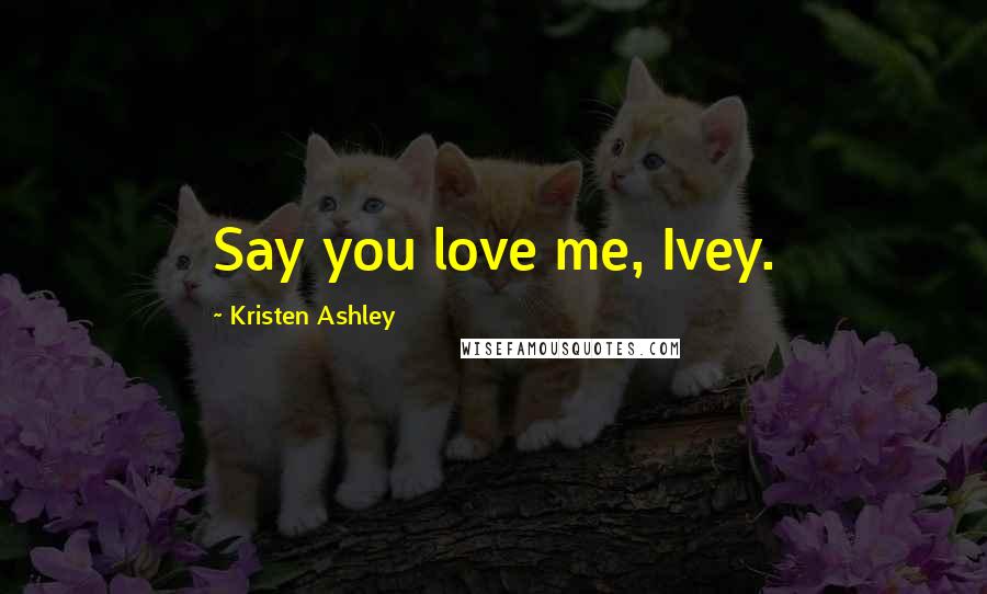 Kristen Ashley Quotes: Say you love me, Ivey.