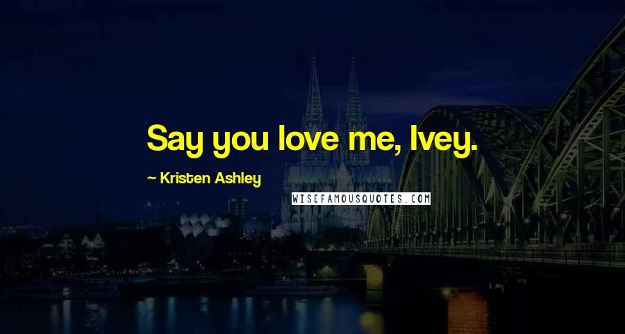 Kristen Ashley Quotes: Say you love me, Ivey.