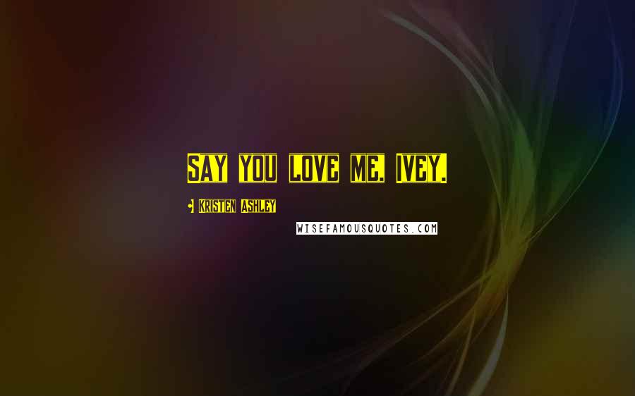 Kristen Ashley Quotes: Say you love me, Ivey.