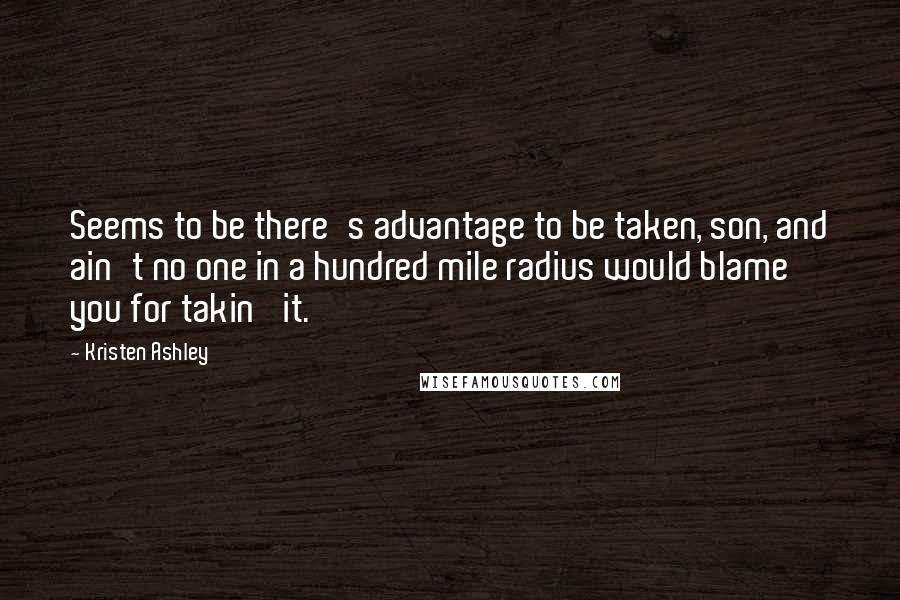 Kristen Ashley Quotes: Seems to be there's advantage to be taken, son, and ain't no one in a hundred mile radius would blame you for takin' it.