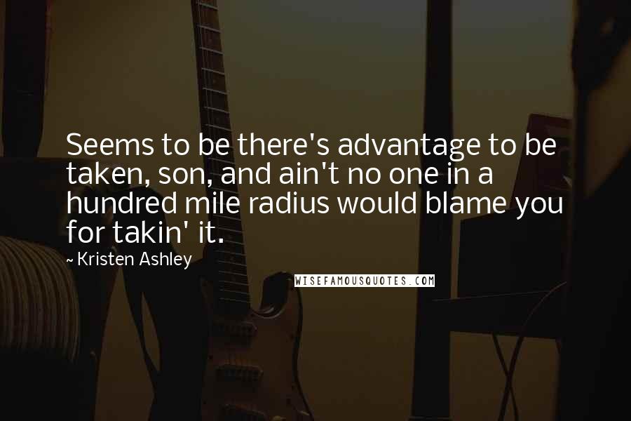 Kristen Ashley Quotes: Seems to be there's advantage to be taken, son, and ain't no one in a hundred mile radius would blame you for takin' it.