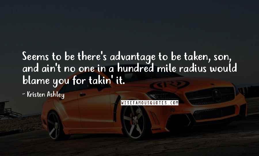 Kristen Ashley Quotes: Seems to be there's advantage to be taken, son, and ain't no one in a hundred mile radius would blame you for takin' it.