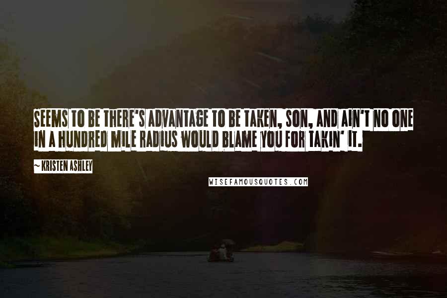 Kristen Ashley Quotes: Seems to be there's advantage to be taken, son, and ain't no one in a hundred mile radius would blame you for takin' it.