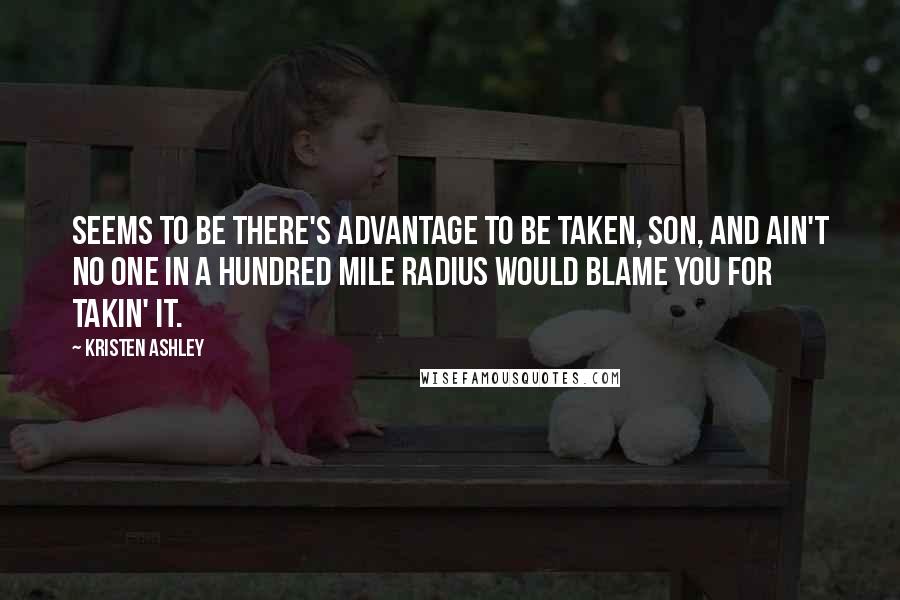 Kristen Ashley Quotes: Seems to be there's advantage to be taken, son, and ain't no one in a hundred mile radius would blame you for takin' it.