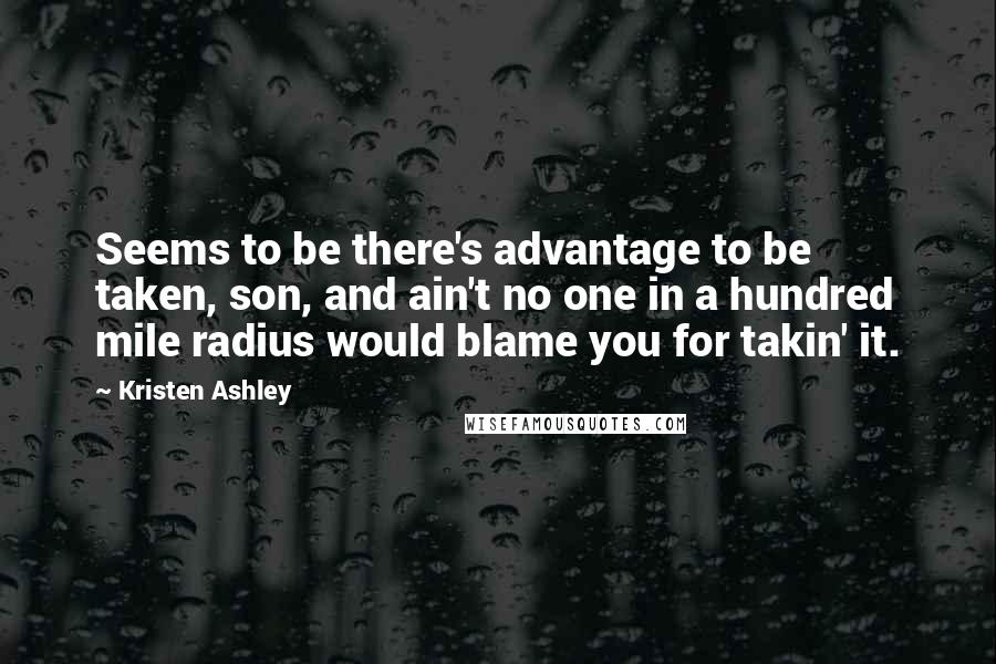 Kristen Ashley Quotes: Seems to be there's advantage to be taken, son, and ain't no one in a hundred mile radius would blame you for takin' it.