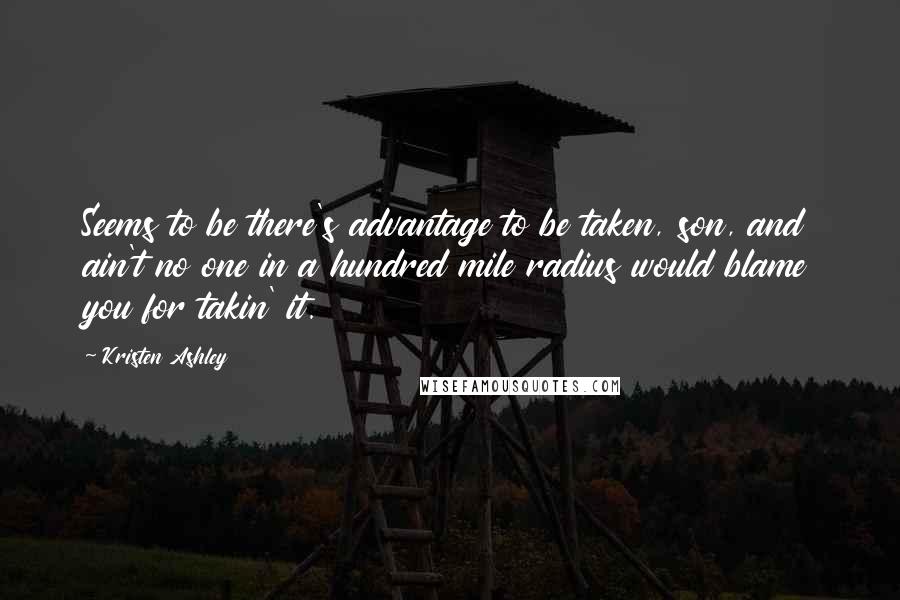 Kristen Ashley Quotes: Seems to be there's advantage to be taken, son, and ain't no one in a hundred mile radius would blame you for takin' it.