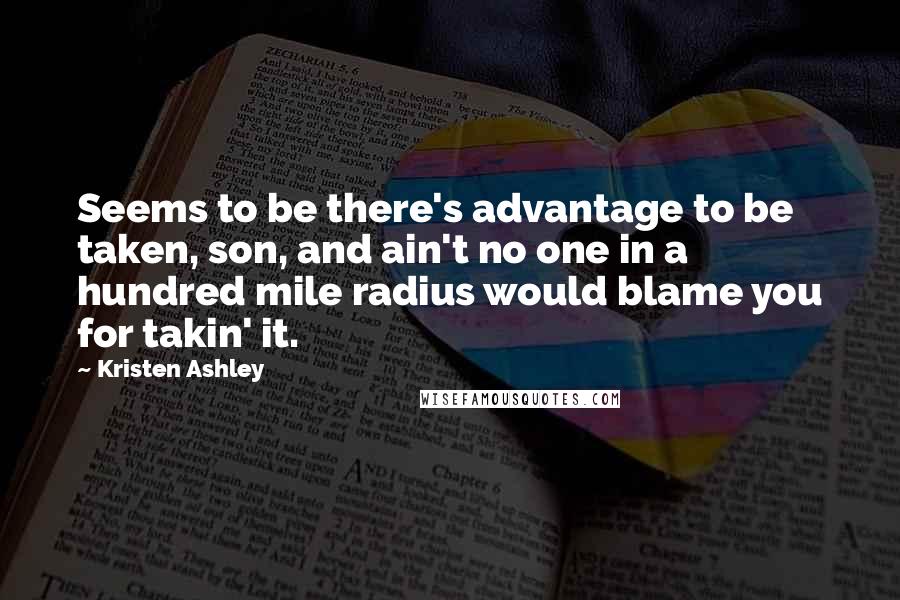 Kristen Ashley Quotes: Seems to be there's advantage to be taken, son, and ain't no one in a hundred mile radius would blame you for takin' it.