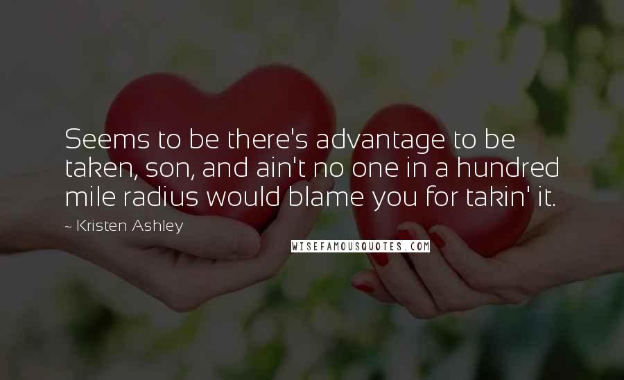 Kristen Ashley Quotes: Seems to be there's advantage to be taken, son, and ain't no one in a hundred mile radius would blame you for takin' it.