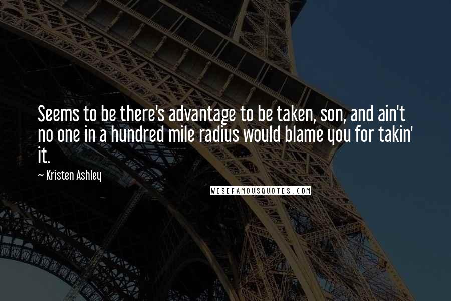 Kristen Ashley Quotes: Seems to be there's advantage to be taken, son, and ain't no one in a hundred mile radius would blame you for takin' it.