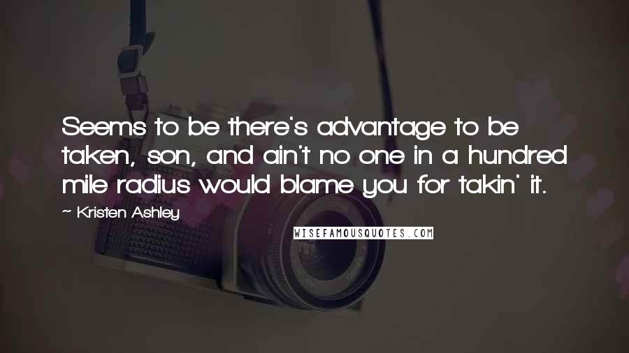 Kristen Ashley Quotes: Seems to be there's advantage to be taken, son, and ain't no one in a hundred mile radius would blame you for takin' it.