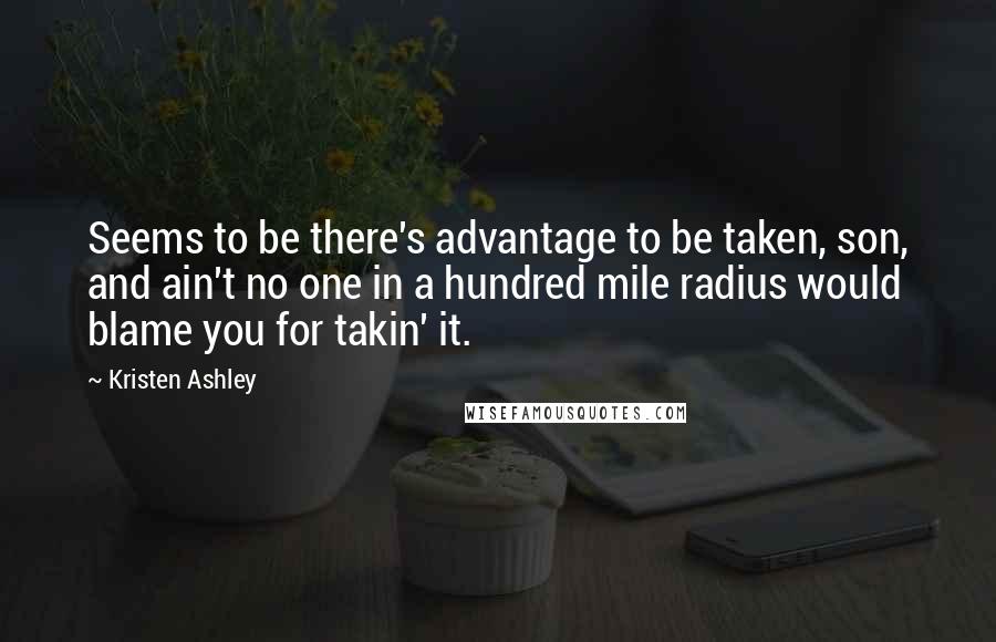 Kristen Ashley Quotes: Seems to be there's advantage to be taken, son, and ain't no one in a hundred mile radius would blame you for takin' it.