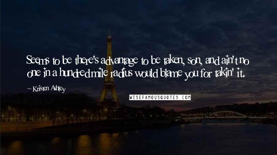 Kristen Ashley Quotes: Seems to be there's advantage to be taken, son, and ain't no one in a hundred mile radius would blame you for takin' it.