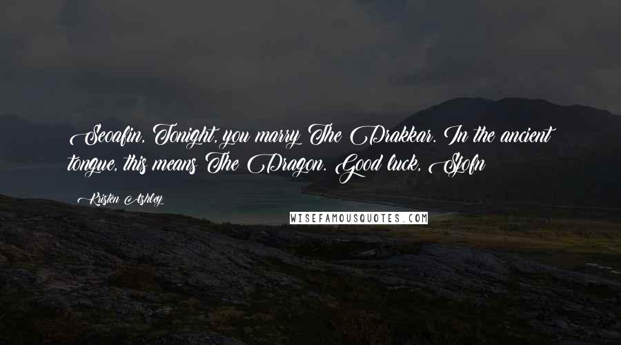 Kristen Ashley Quotes: Seoafin, Tonight, you marry The Drakkar. In the ancient tongue, this means The Dragon. Good luck, Sjofn