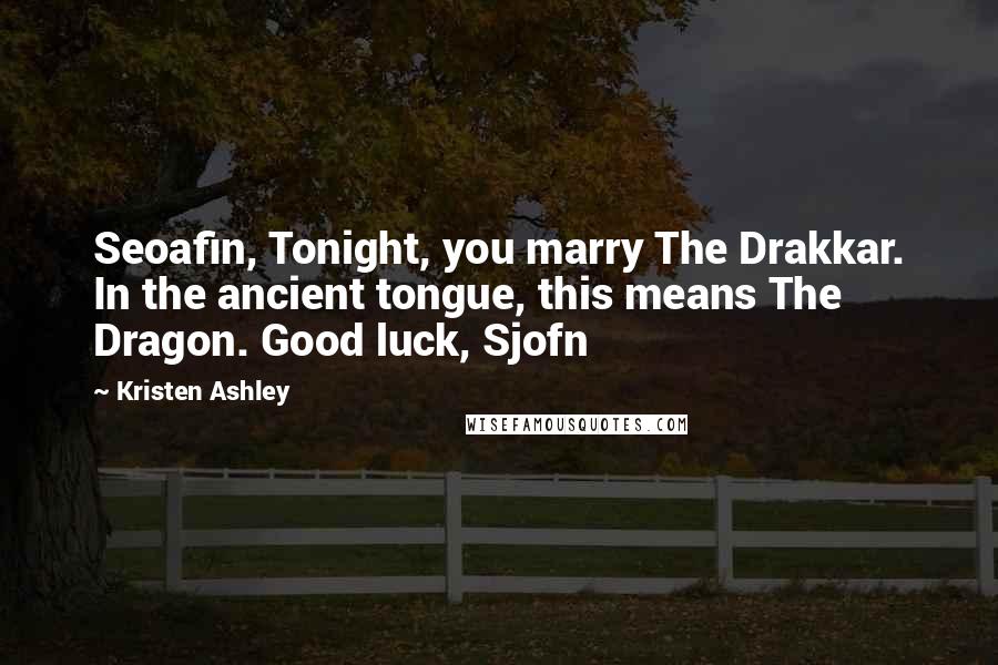 Kristen Ashley Quotes: Seoafin, Tonight, you marry The Drakkar. In the ancient tongue, this means The Dragon. Good luck, Sjofn