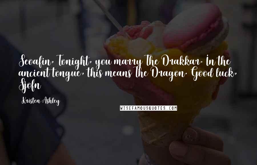 Kristen Ashley Quotes: Seoafin, Tonight, you marry The Drakkar. In the ancient tongue, this means The Dragon. Good luck, Sjofn