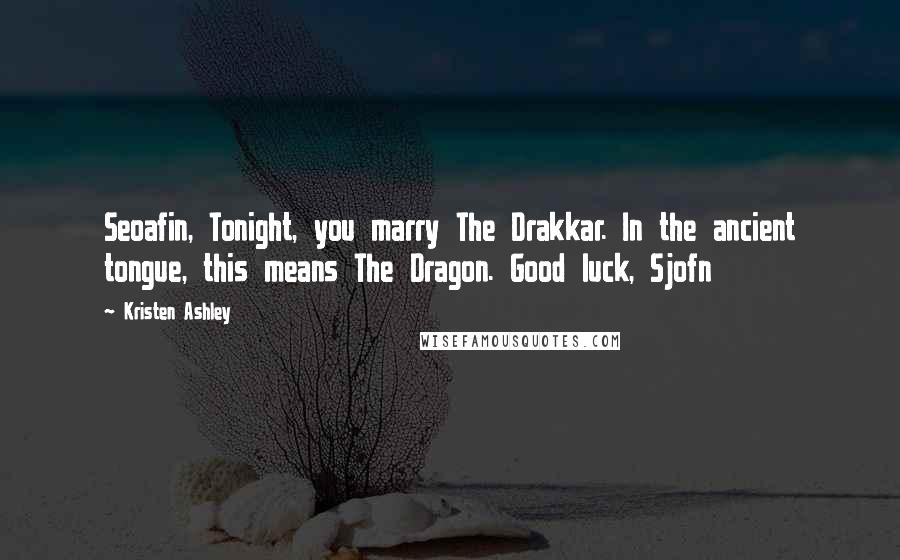 Kristen Ashley Quotes: Seoafin, Tonight, you marry The Drakkar. In the ancient tongue, this means The Dragon. Good luck, Sjofn