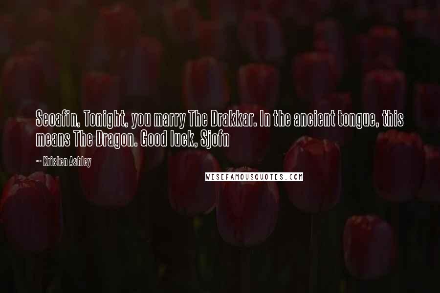 Kristen Ashley Quotes: Seoafin, Tonight, you marry The Drakkar. In the ancient tongue, this means The Dragon. Good luck, Sjofn