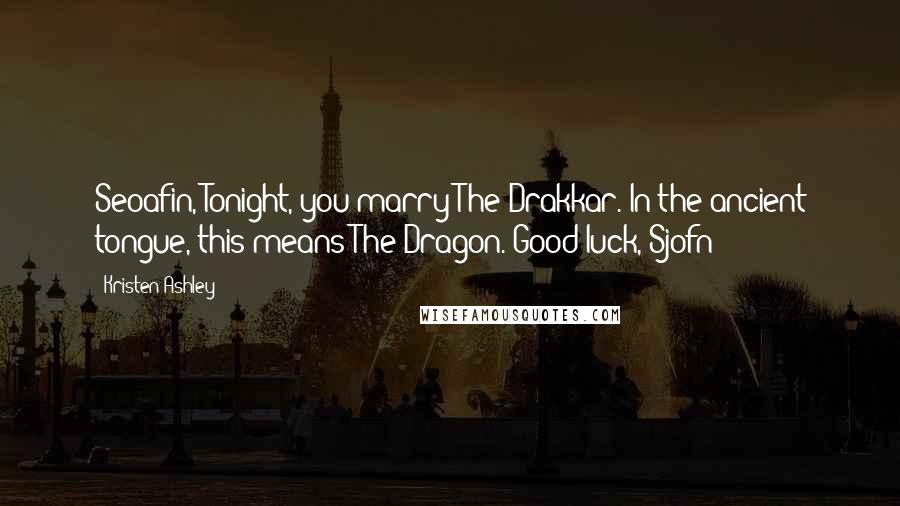 Kristen Ashley Quotes: Seoafin, Tonight, you marry The Drakkar. In the ancient tongue, this means The Dragon. Good luck, Sjofn
