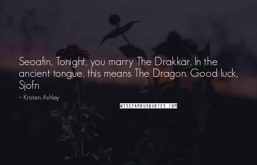 Kristen Ashley Quotes: Seoafin, Tonight, you marry The Drakkar. In the ancient tongue, this means The Dragon. Good luck, Sjofn