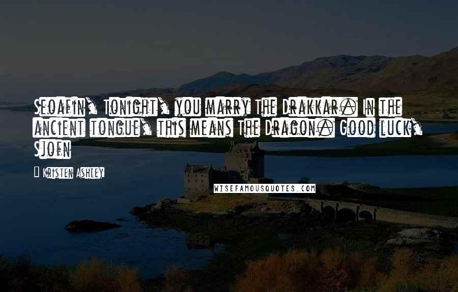 Kristen Ashley Quotes: Seoafin, Tonight, you marry The Drakkar. In the ancient tongue, this means The Dragon. Good luck, Sjofn