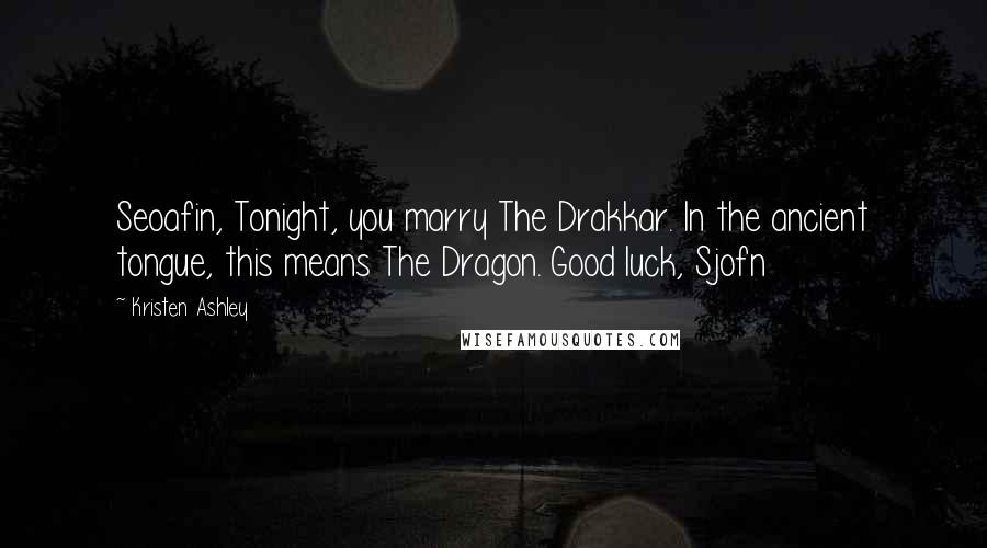 Kristen Ashley Quotes: Seoafin, Tonight, you marry The Drakkar. In the ancient tongue, this means The Dragon. Good luck, Sjofn