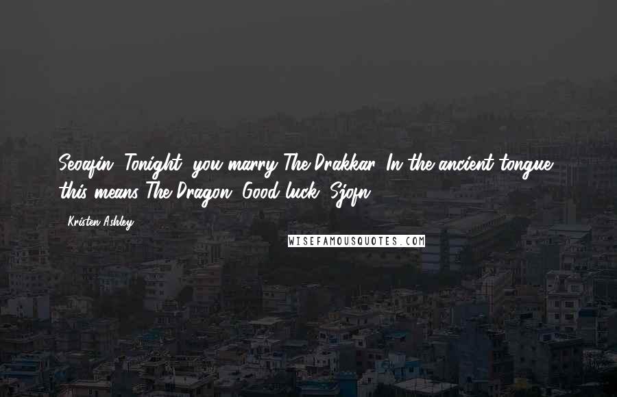 Kristen Ashley Quotes: Seoafin, Tonight, you marry The Drakkar. In the ancient tongue, this means The Dragon. Good luck, Sjofn