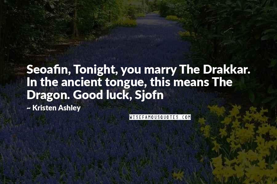 Kristen Ashley Quotes: Seoafin, Tonight, you marry The Drakkar. In the ancient tongue, this means The Dragon. Good luck, Sjofn