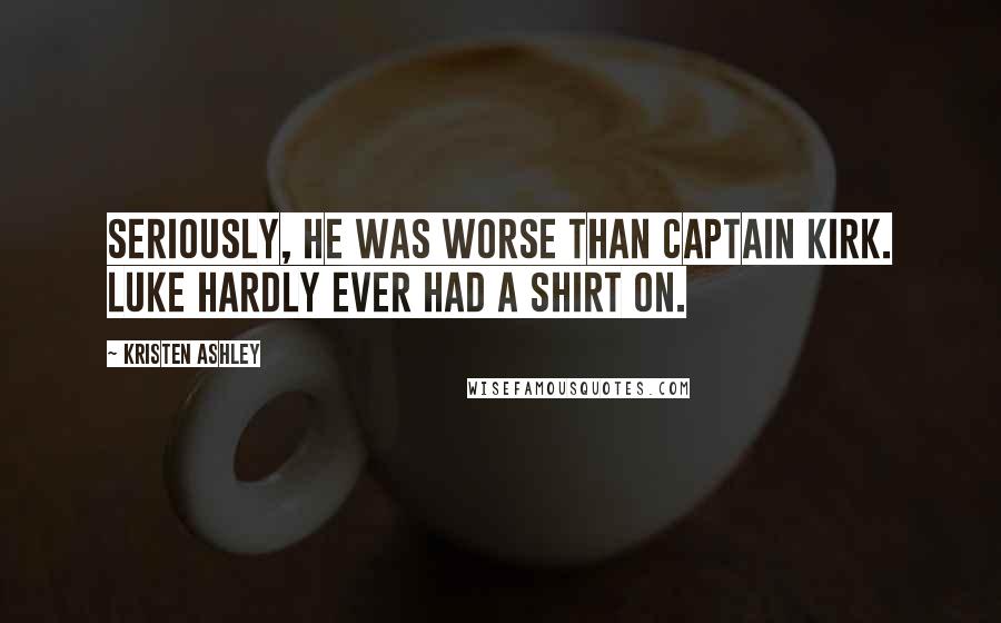 Kristen Ashley Quotes: Seriously, he was worse than Captain Kirk. Luke hardly ever had a shirt on.