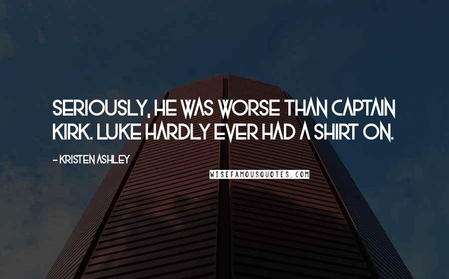Kristen Ashley Quotes: Seriously, he was worse than Captain Kirk. Luke hardly ever had a shirt on.