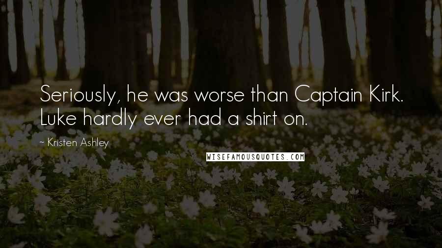 Kristen Ashley Quotes: Seriously, he was worse than Captain Kirk. Luke hardly ever had a shirt on.