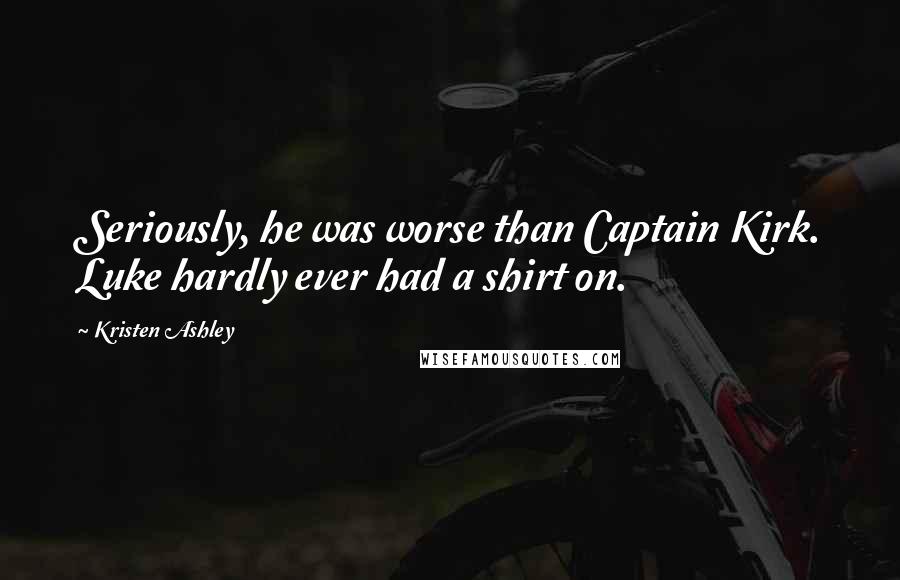 Kristen Ashley Quotes: Seriously, he was worse than Captain Kirk. Luke hardly ever had a shirt on.