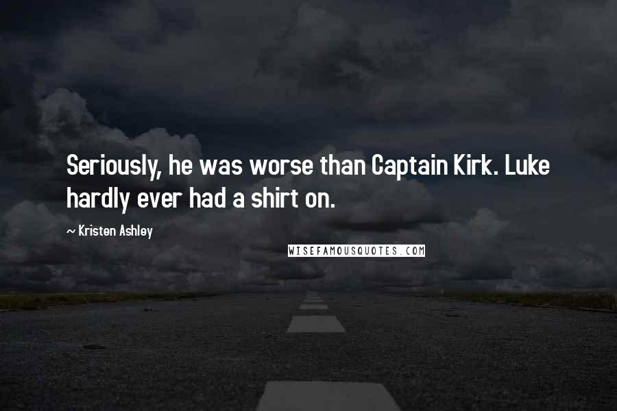 Kristen Ashley Quotes: Seriously, he was worse than Captain Kirk. Luke hardly ever had a shirt on.