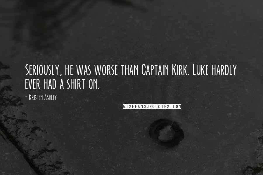 Kristen Ashley Quotes: Seriously, he was worse than Captain Kirk. Luke hardly ever had a shirt on.