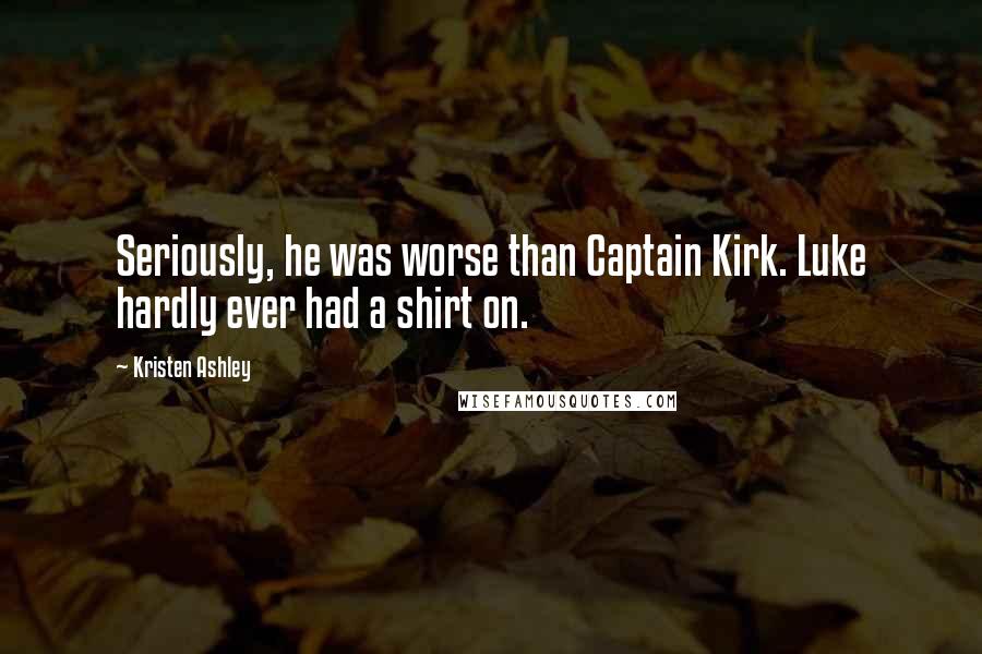 Kristen Ashley Quotes: Seriously, he was worse than Captain Kirk. Luke hardly ever had a shirt on.