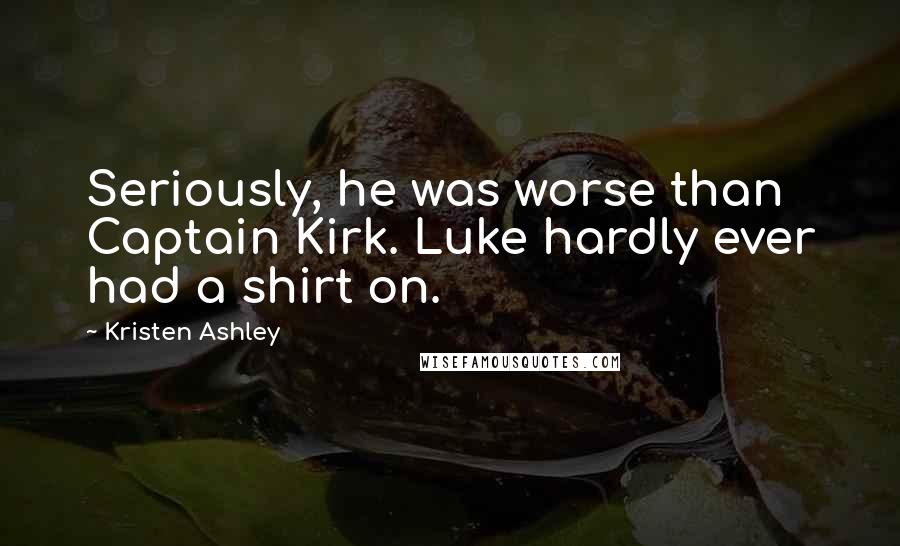 Kristen Ashley Quotes: Seriously, he was worse than Captain Kirk. Luke hardly ever had a shirt on.