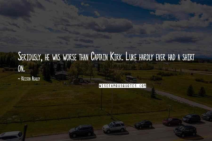Kristen Ashley Quotes: Seriously, he was worse than Captain Kirk. Luke hardly ever had a shirt on.