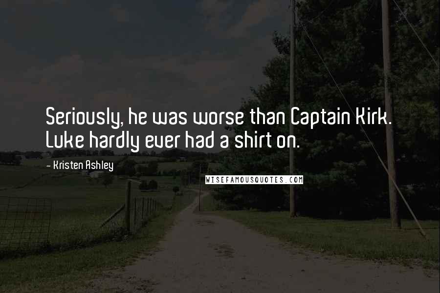 Kristen Ashley Quotes: Seriously, he was worse than Captain Kirk. Luke hardly ever had a shirt on.