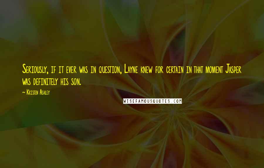 Kristen Ashley Quotes: Seriously, if it ever was in question, Layne knew for certain in that moment Jasper was definitely his son.