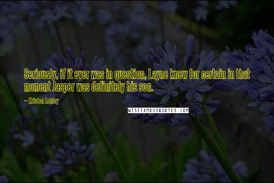 Kristen Ashley Quotes: Seriously, if it ever was in question, Layne knew for certain in that moment Jasper was definitely his son.