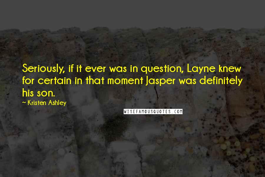 Kristen Ashley Quotes: Seriously, if it ever was in question, Layne knew for certain in that moment Jasper was definitely his son.