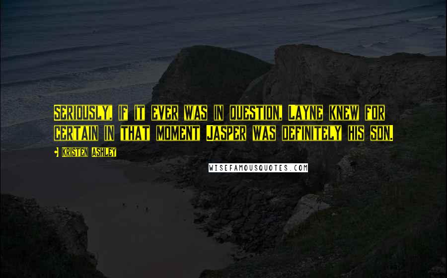 Kristen Ashley Quotes: Seriously, if it ever was in question, Layne knew for certain in that moment Jasper was definitely his son.