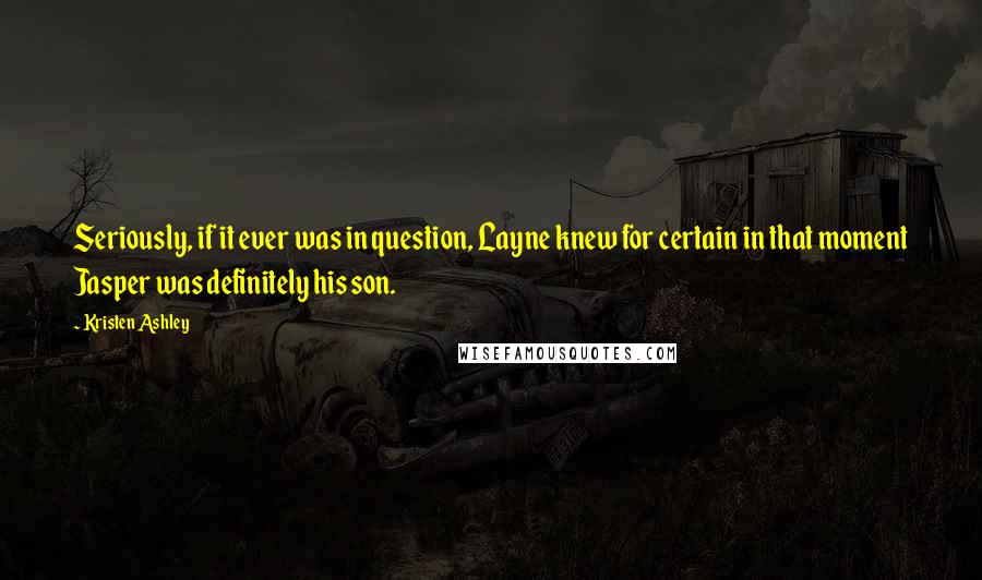 Kristen Ashley Quotes: Seriously, if it ever was in question, Layne knew for certain in that moment Jasper was definitely his son.