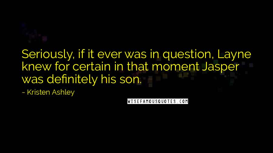 Kristen Ashley Quotes: Seriously, if it ever was in question, Layne knew for certain in that moment Jasper was definitely his son.