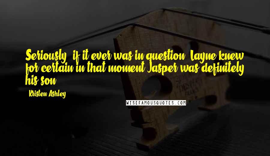 Kristen Ashley Quotes: Seriously, if it ever was in question, Layne knew for certain in that moment Jasper was definitely his son.