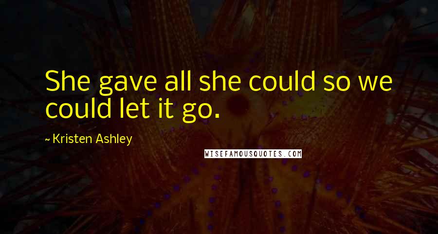 Kristen Ashley Quotes: She gave all she could so we could let it go.