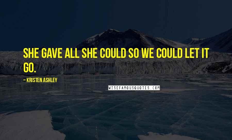 Kristen Ashley Quotes: She gave all she could so we could let it go.