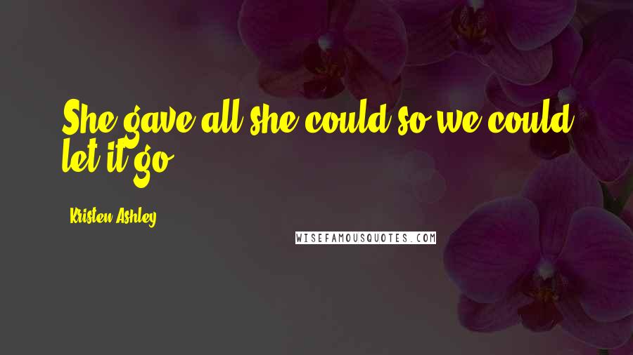 Kristen Ashley Quotes: She gave all she could so we could let it go.