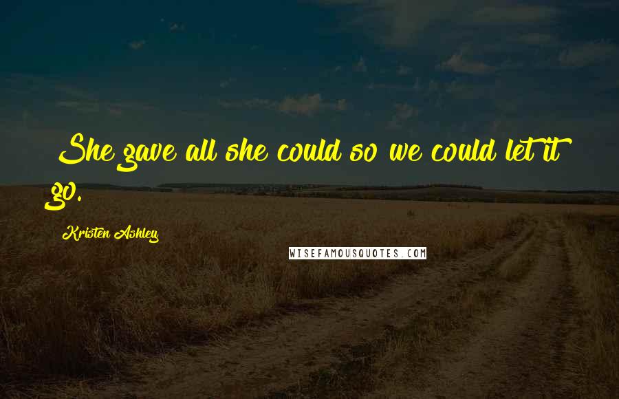 Kristen Ashley Quotes: She gave all she could so we could let it go.